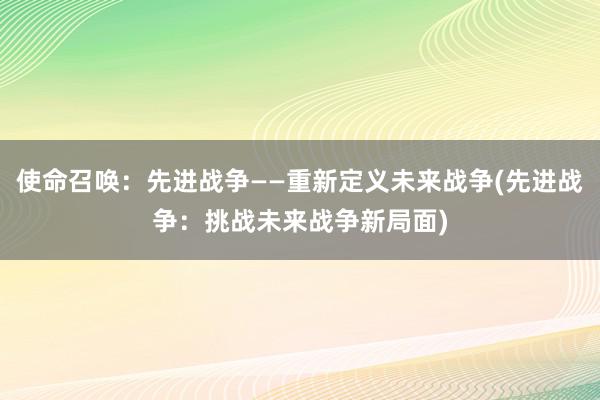 使命召唤：先进战争——重新定义未来战争(先进战争：挑战未来战争新局面)