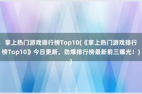 掌上热门游戏排行榜Top10(《掌上热门游戏排行榜Top10》今日更新，劲爆排行榜最新前三曝光！)