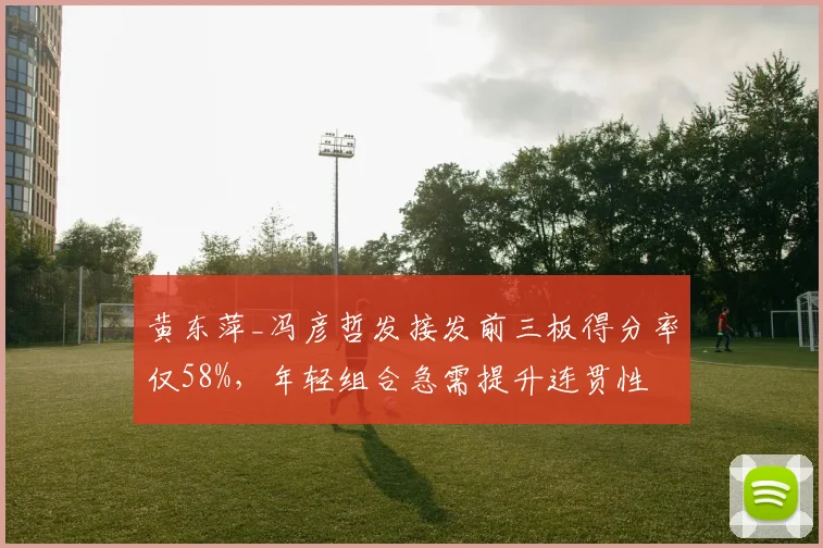 黄东萍_冯彦哲发接发前三板得分率仅58%，年轻组合急需提升连贯性