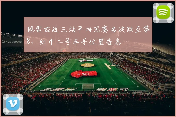 佩雷兹近三站平均完赛名次跌至第8，红牛二号车手位置告急