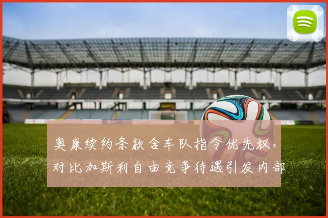 奥康续约条款含车队指令优先权,对比加斯利自由竞争待遇引发内部矛盾