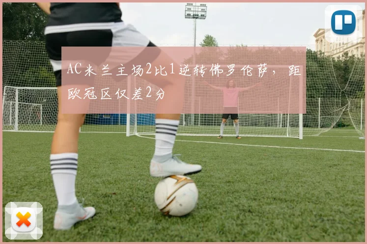 AC米兰主场2比1逆转佛罗伦萨，距欧冠区仅差2分