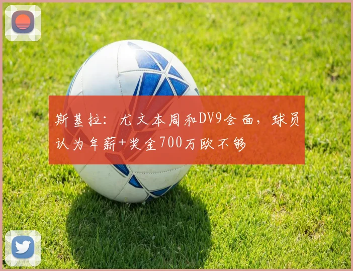斯基拉:尤文本周和DV9会面,球员认为年薪+奖金700万欧不够