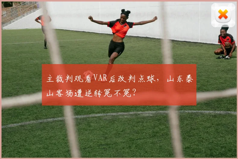 主裁判观看VAR后改判点球,山东泰山客场遭逆转冤不冤?