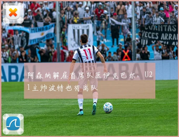 阿森纳解雇首席队医伊克巴尔,U21主帅波特也将离队