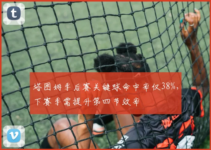 塔图姆季后赛关键球命中率仅38%，下赛季需提升第四节效率