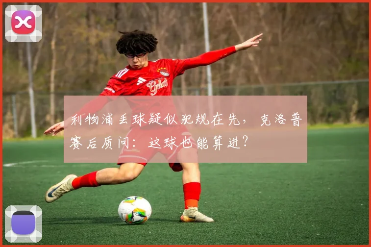 利物浦丢球疑似犯规在先，克洛普赛后质问：这球也能算进？