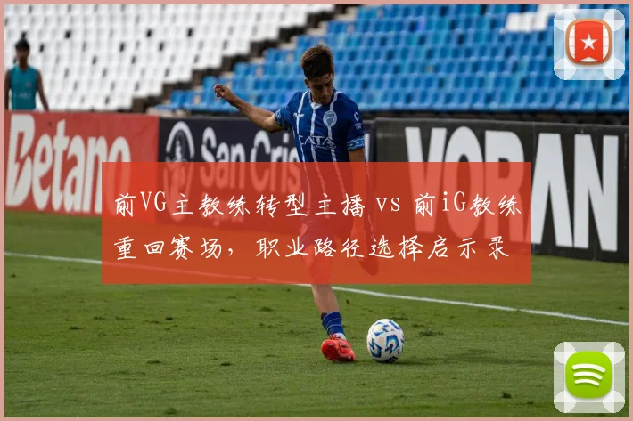 前VG主教练转型主播 vs 前iG教练重回赛场，职业路径选择启示录