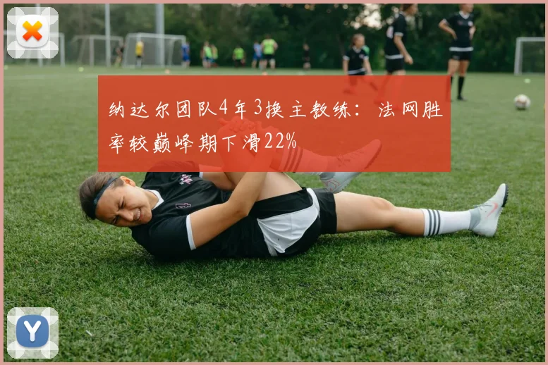 纳达尔团队4年3换主教练：法网胜率较巅峰期下滑22%