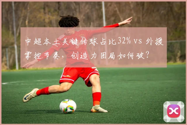 中超本土关键传球占比32% vs 外援掌控节奏，创造力困局如何破？