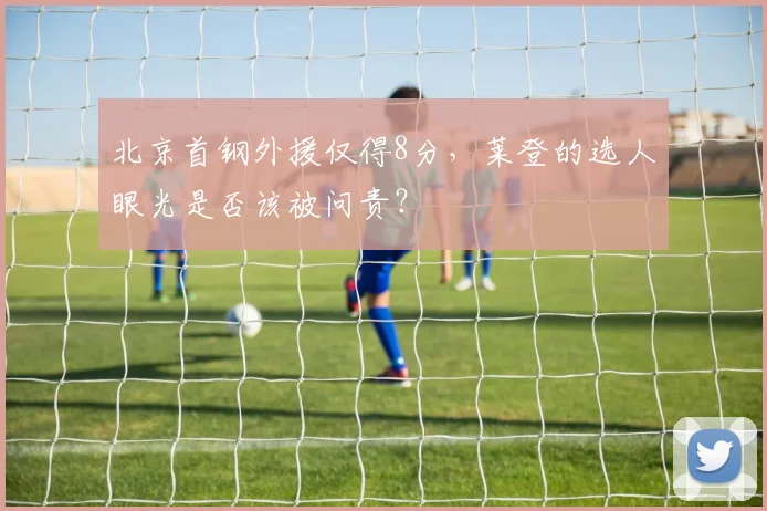 北京首钢外援仅得8分，莱登的选人眼光是否该被问责？