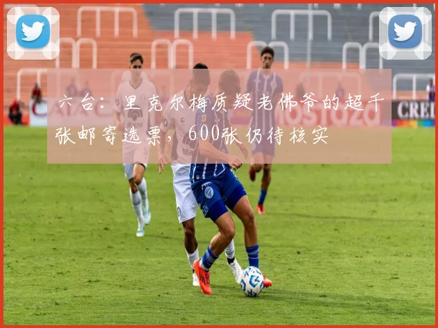 六台：里克尔梅质疑老佛爷的超千张邮寄选票，600张仍待核实